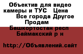 Объектив для видео камеры и ТУС › Цена ­ 8 000 - Все города Другое » Продам   . Башкортостан респ.,Баймакский р-н